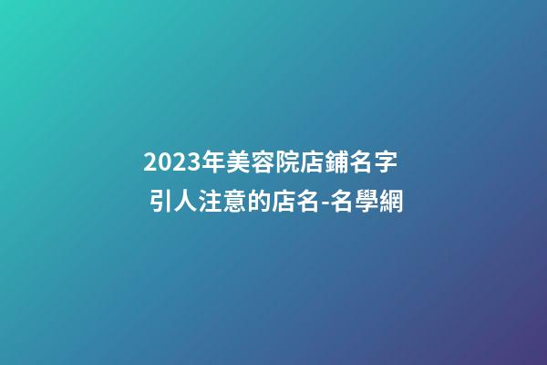 2023年美容院店鋪名字 引人注意的店名-名學網-第1張-店鋪起名-玄機派